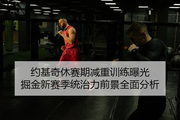 约基奇休赛期减重训练曝光 掘金新赛季统治力前景全面分析