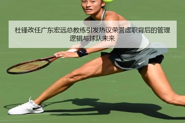 杜锋改任广东宏远总教练引发热议荣誉虚职背后的管理逻辑与球队未来