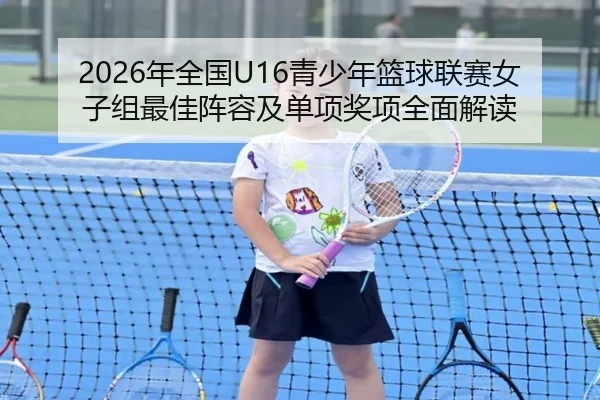 2026年全国U16青少年篮球联赛女子组最佳阵容及单项奖项全面解读